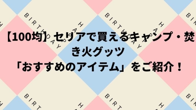 【100均】セリアで買えるキャンプ・焚き火グッツ「おすすめのアイテム」をご紹介！