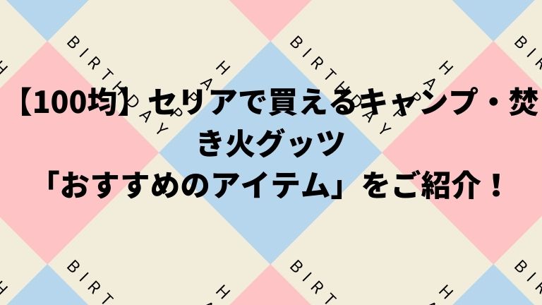 【100均】セリアで買えるキャンプ・焚き火グッツ「おすすめのアイテム」をご紹介！