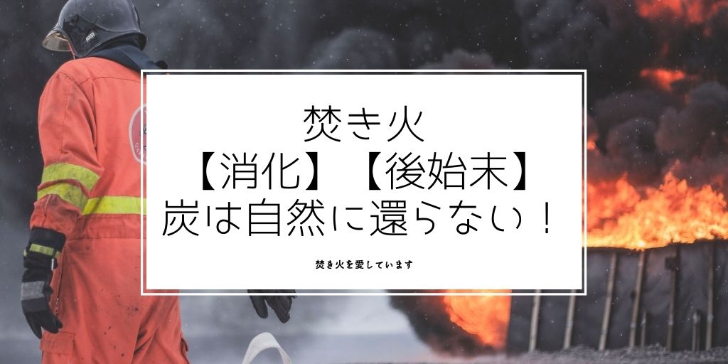 焚き火の 消化 と 後始末 炭は自然に還らない 焚き火を愛しています